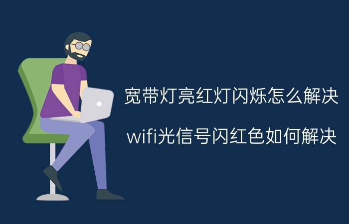 宽带灯亮红灯闪烁怎么解决 wifi光信号闪红色如何解决？